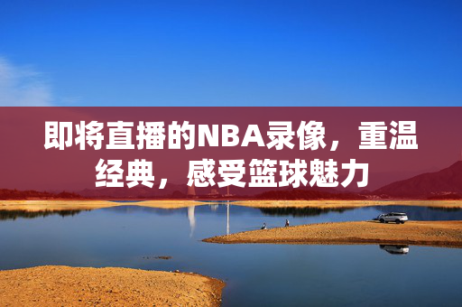 即将直播的NBA录像，重温经典，感受篮球魅力