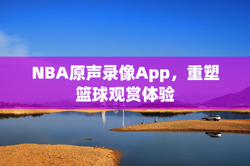 NBA原声录像App，重塑篮球观赏体验