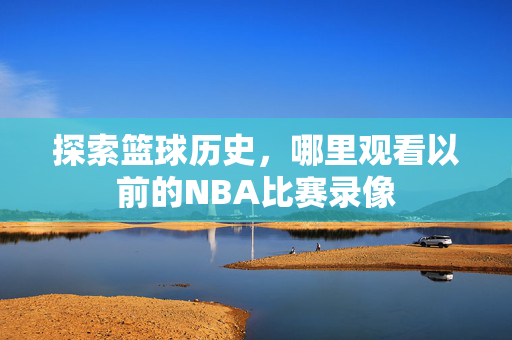 探索篮球历史，哪里观看以前的NBA比赛录像