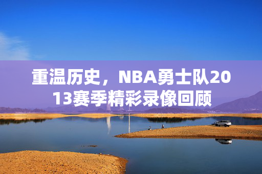 重温历史，NBA勇士队2013赛季精彩录像回顾