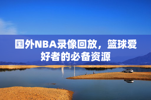 国外NBA录像回放，篮球爱好者的必备资源
