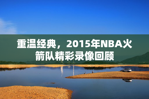 重温经典，2015年NBA火箭队精彩录像回顾
