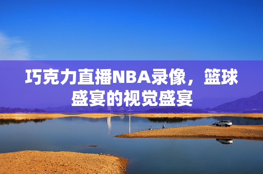巧克力直播NBA录像，篮球盛宴的视觉盛宴