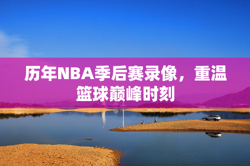 历年NBA季后赛录像，重温篮球巅峰时刻