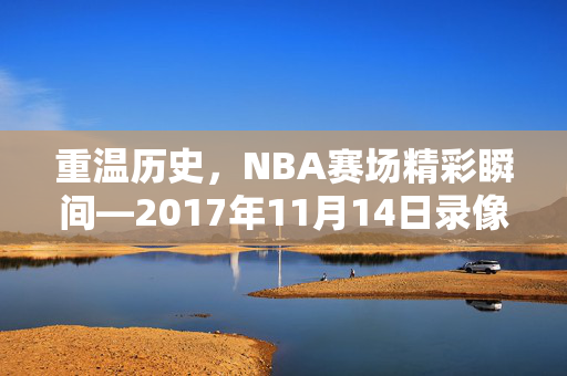 重温历史，NBA赛场精彩瞬间—2017年11月14日录像回顾