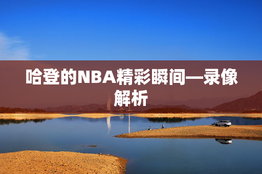 哈登的NBA精彩瞬间—录像解析