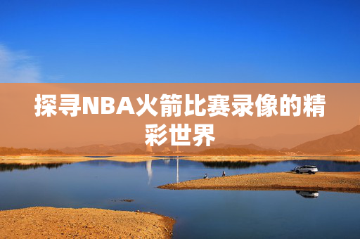 探寻NBA火箭比赛录像的精彩世界