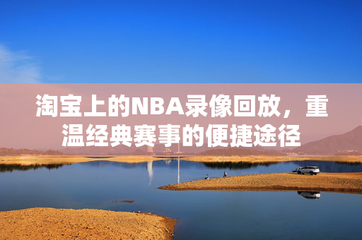 淘宝上的NBA录像回放，重温经典赛事的便捷途径