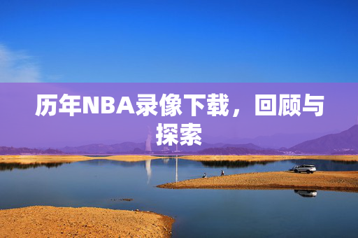 历年NBA录像下载，回顾与探索