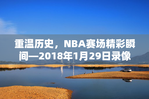重温历史，NBA赛场精彩瞬间—2018年1月29日录像回顾