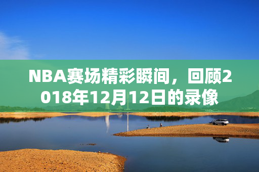 NBA赛场精彩瞬间，回顾2018年12月12日的录像