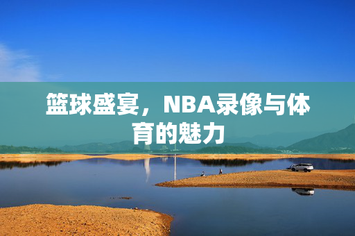 篮球盛宴，NBA录像与体育的魅力