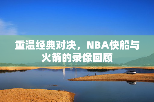 重温经典对决，NBA快船与火箭的录像回顾