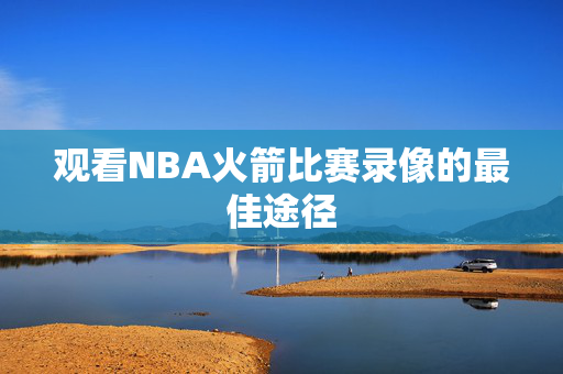 观看NBA火箭比赛录像的最佳途径