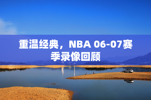 重温经典，NBA 06-07赛季录像回顾