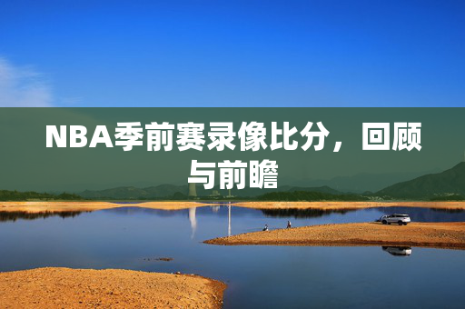 NBA季前赛录像比分，回顾与前瞻