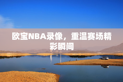 欧宝NBA录像，重温赛场精彩瞬间