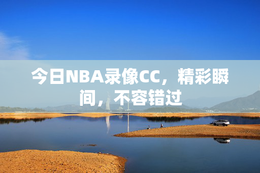 今日NBA录像CC，精彩瞬间，不容错过