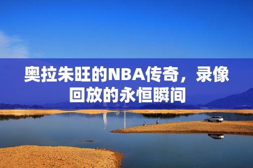 奥拉朱旺的NBA传奇，录像回放的永恒瞬间