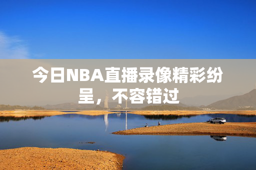今日NBA直播录像精彩纷呈，不容错过