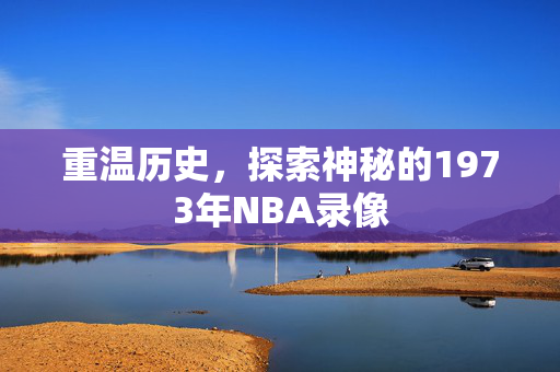 重温历史，探索神秘的1973年NBA录像