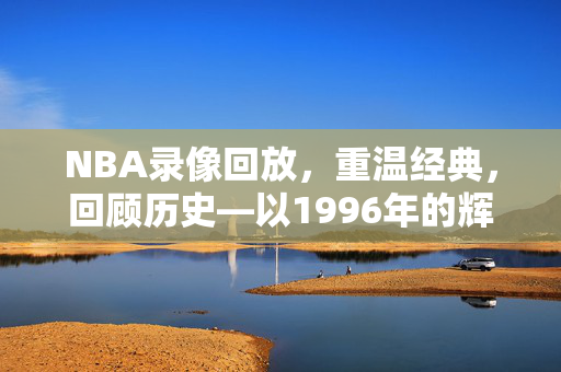 NBA录像回放，重温经典，回顾历史—以1996年的辉煌为例