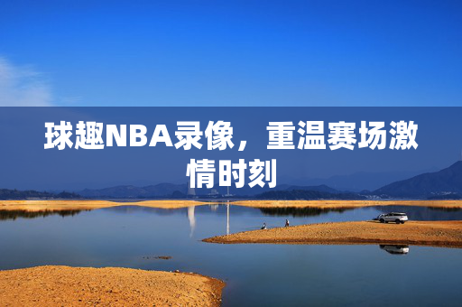 球趣NBA录像，重温赛场激情时刻