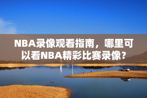 NBA录像观看指南，哪里可以看NBA精彩比赛录像？