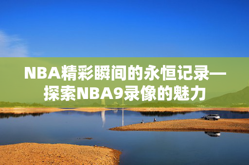 NBA精彩瞬间的永恒记录—探索NBA9录像的魅力
