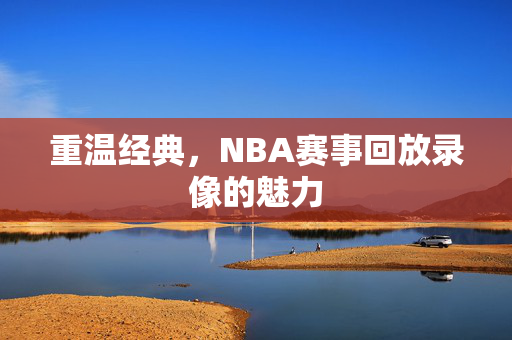 重温经典，NBA赛事回放录像的魅力
