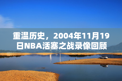 重温历史，2004年11月19日NBA活塞之战录像回顾