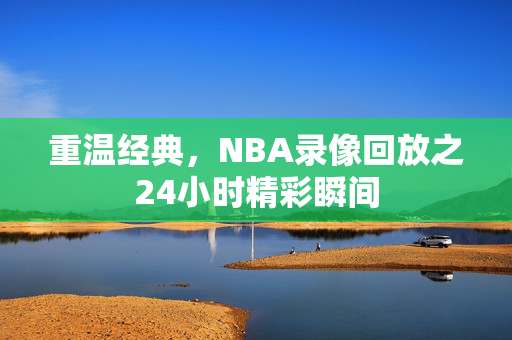 重温经典，NBA录像回放之24小时精彩瞬间