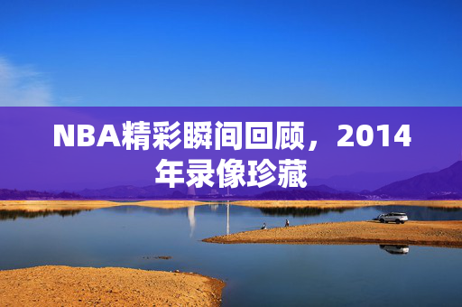 NBA精彩瞬间回顾，2014年录像珍藏
