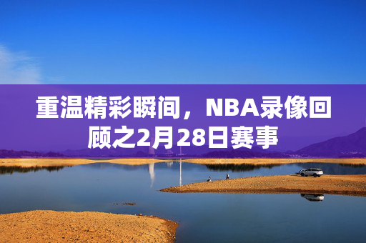 重温精彩瞬间，NBA录像回顾之2月28日赛事