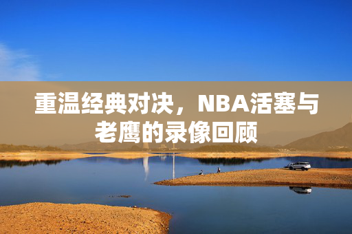 重温经典对决，NBA活塞与老鹰的录像回顾