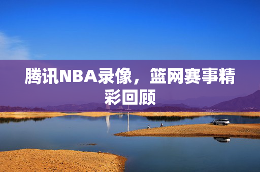 腾讯NBA录像，篮网赛事精彩回顾
