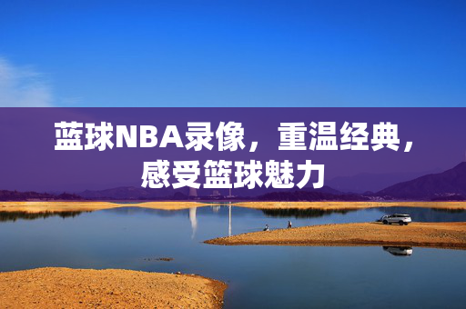 蓝球NBA录像，重温经典，感受篮球魅力
