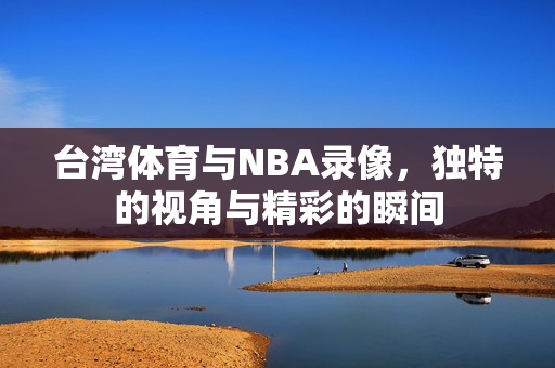 台湾体育与NBA录像，独特的视角与精彩的瞬间
