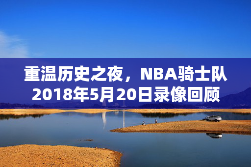 重温历史之夜，NBA骑士队2018年5月20日录像回顾