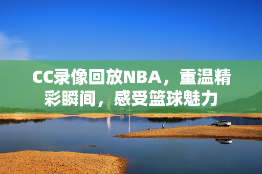 CC录像回放NBA，重温精彩瞬间，感受篮球魅力