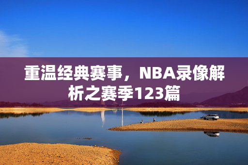 重温经典赛事，NBA录像解析之赛季123篇