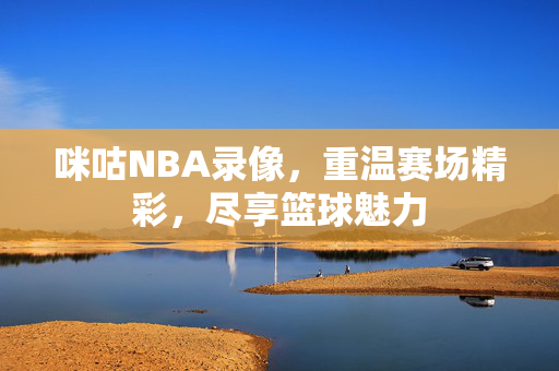 咪咕NBA录像，重温赛场精彩，尽享篮球魅力