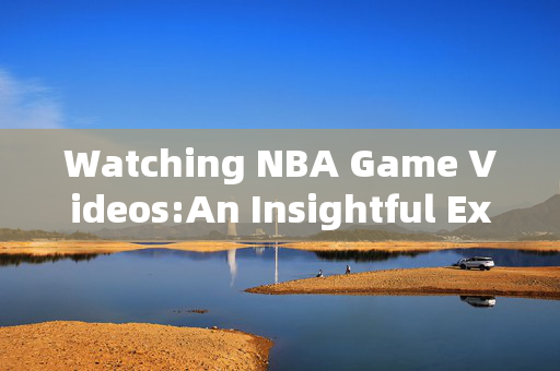 Watching NBA Game Videos:An Insightful Experience