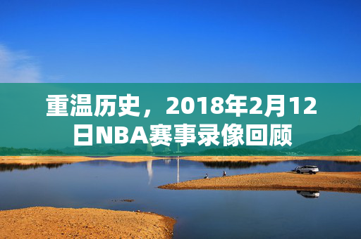 重温历史，2018年2月12日NBA赛事录像回顾