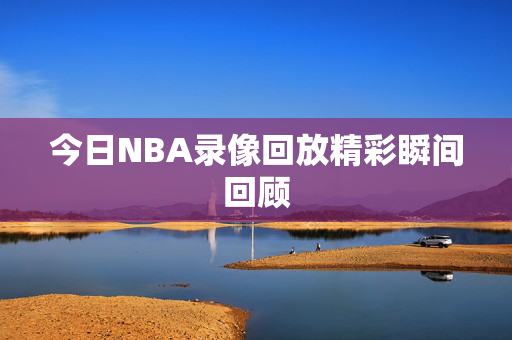 今日NBA录像回放精彩瞬间回顾