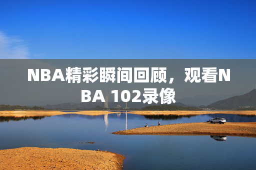 NBA精彩瞬间回顾，观看NBA 102录像