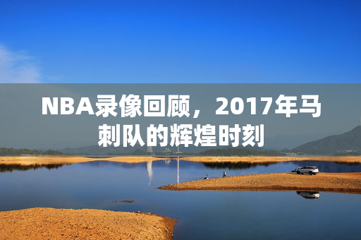 NBA录像回顾，2017年马刺队的辉煌时刻