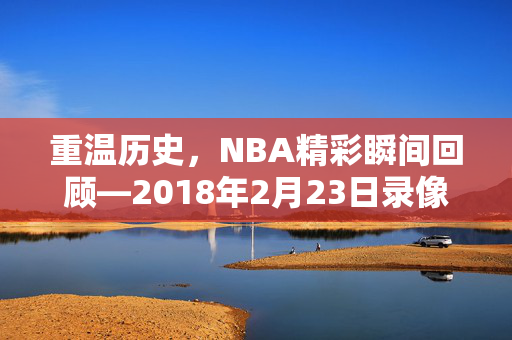 重温历史，NBA精彩瞬间回顾—2018年2月23日录像解析