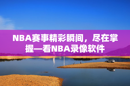 NBA赛事精彩瞬间，尽在掌握—看NBA录像软件