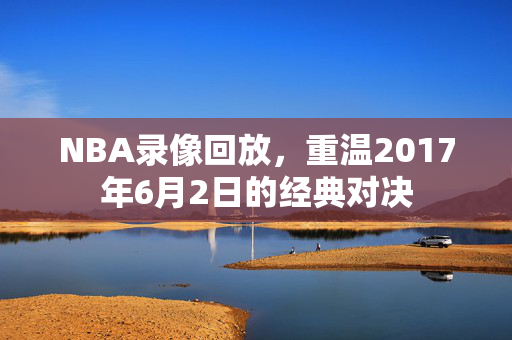 NBA录像回放，重温2017年6月2日的经典对决